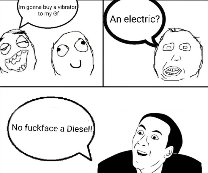 Im gonna buy a vibrator
to my Gf
An electric?
No fuckface a Diesel!

