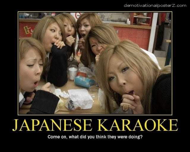 demotivationalposterz.com
JAPANESE KARAOKE
Come on, what did you think they were doing?
