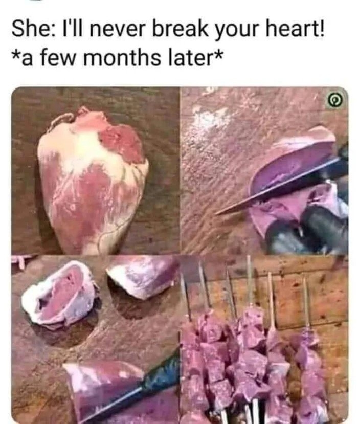 She: I'll never break your heart!
*a few months later*
