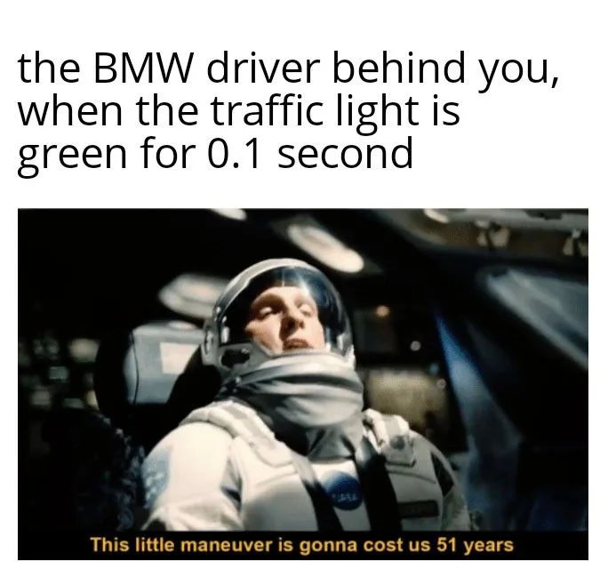 the BMW driver behind you,
when the traffic light is
green for 0.1 second
This little maneuver is gonna cost us 51 years
