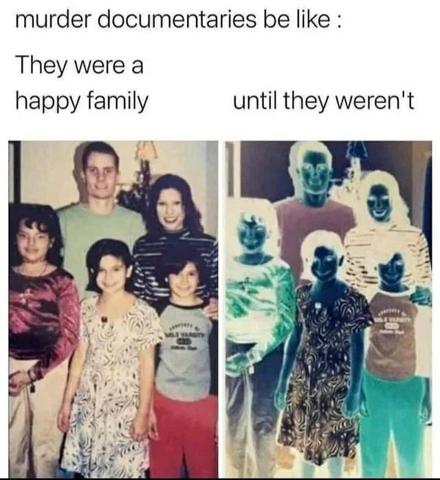 murder documentaries be like :
They were a
happy family
until they weren't
