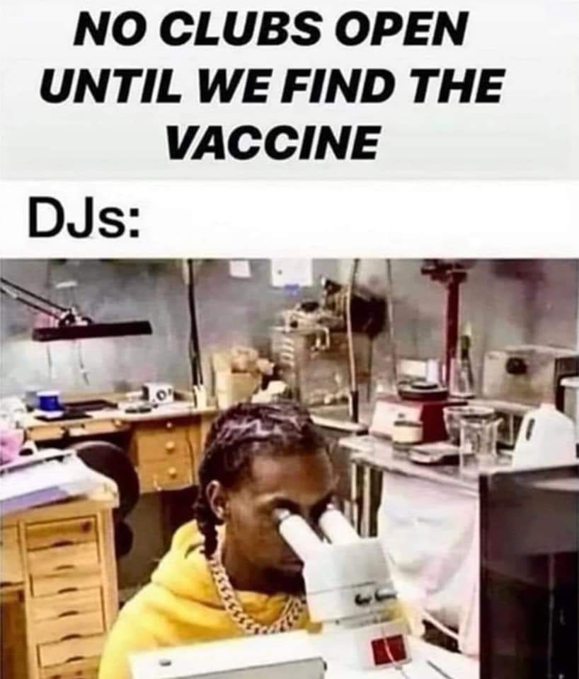 NO CLUBS OPEN
UNTIL WE FIND THE
VACCINE
DJs:
