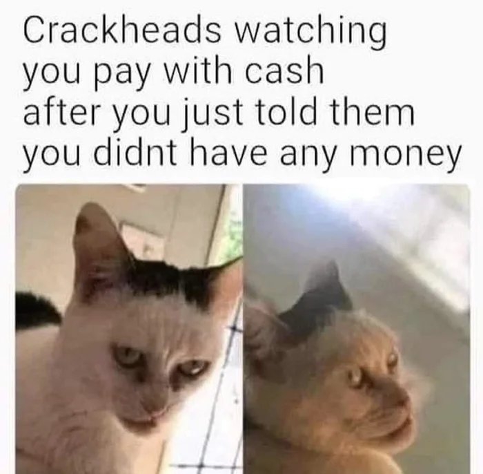 Crackheads watching
you pay with cash
after you just told them
you didnt have any money

