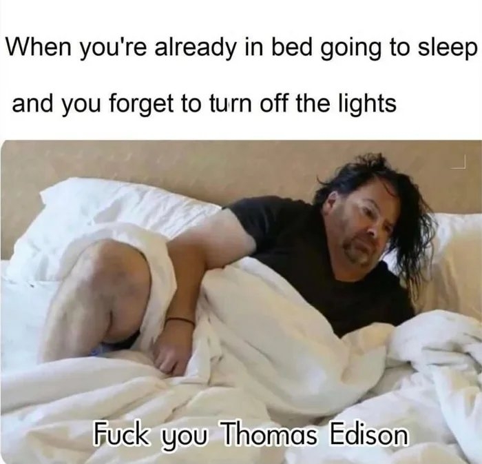 When you're already in bed going to sleep
and you forget to turn off the lights
Fuck you Thomas Edison
