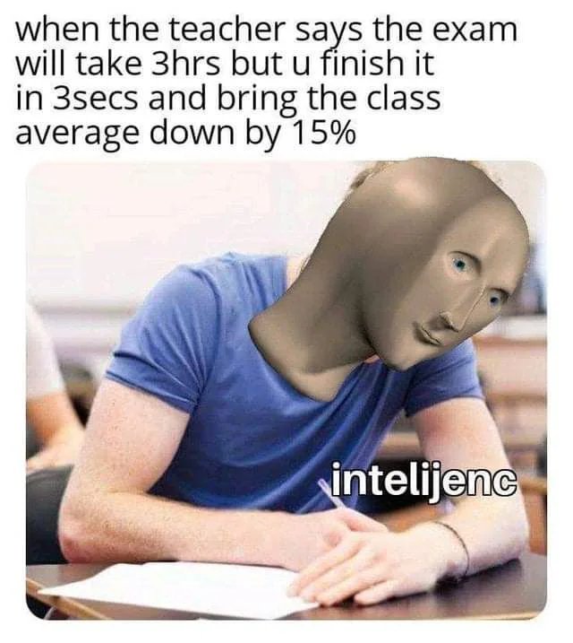 when the teacher says the exam
will take 3hrs but u fínish it
in 3secs and bring the class
average down by 15%
intelijenc
