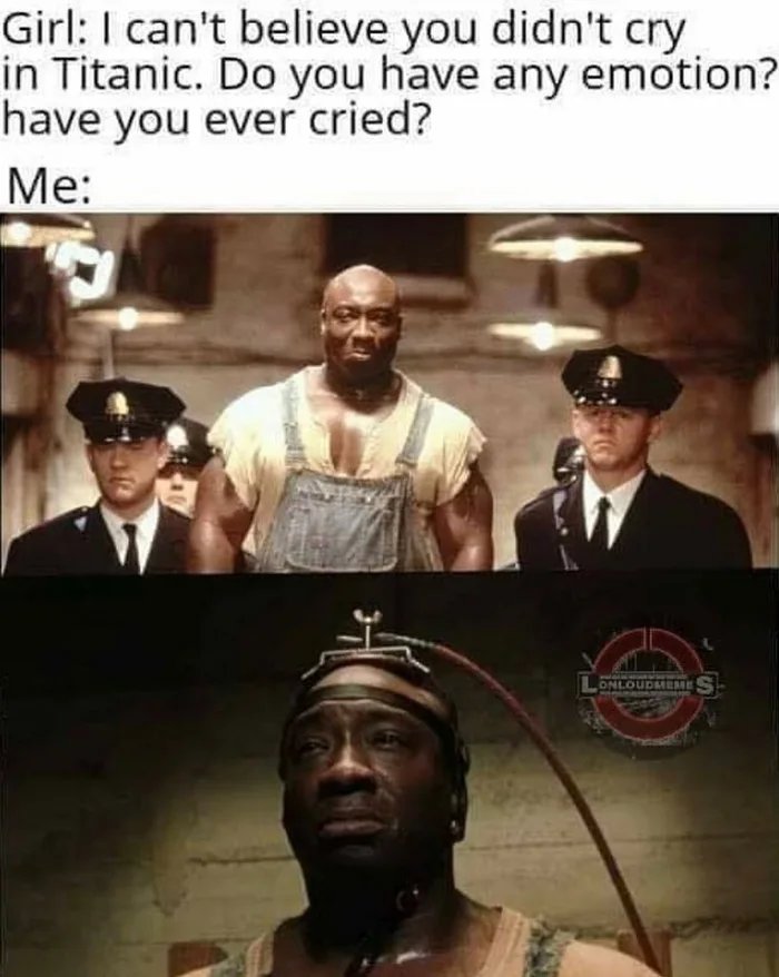 Girl: I can't believe you didn't cry
in Titanic. Do you have any emotion?
have you ever cried?
Ме:
LONLOUDEE S
