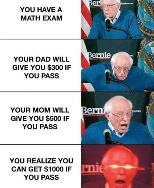 Ber
YOU HAVE A
МАТH EXAM
76 3
OF
Bernie
YOUR DAD WILL
GIVE YOU $300 IF
YOU PASS
YOUR MOM WILL
Berni
GIVE YOU $500 IF
YOU PASS
YOU REALIZE YOU
CAN GET $1000 IF nie
YOU PASS

