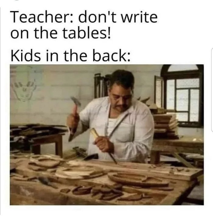 Teacher: don't write
on the tables!
Kids in the back:
