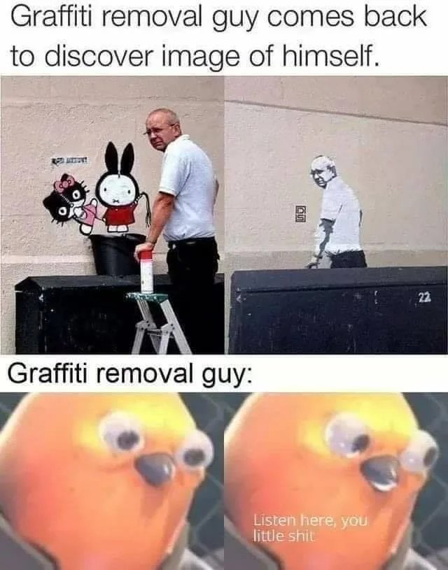 Graffiti removal guy comes back
to discover image of himself.
22
Graffiti removal guy:
Listen here, you
little shit
