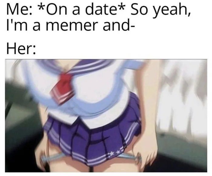 Me: *On a date* So yeah,
I'm a memer and-
Her:
