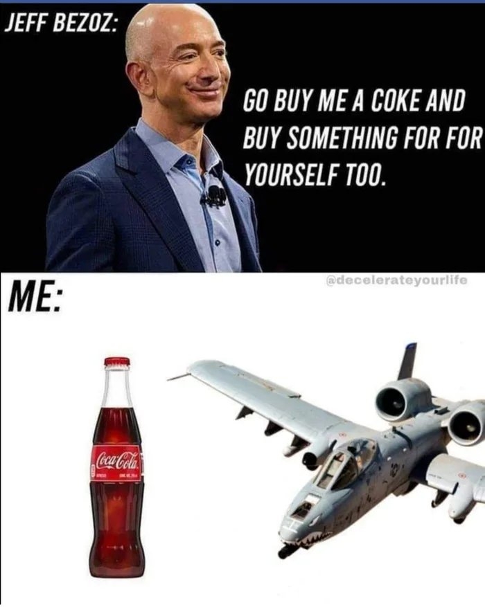 JEFF BEZOZ:
GO BUY ME A COKE AND
BUY SOMETHING FOR FOR
YOURSELF TOO.
@decelerateyourlife
ME:
Coca-Cola
