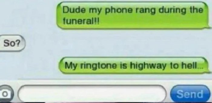 Dude my phone rang during the
funeral!!
So?
My ringtone is highway to hell.
Send
