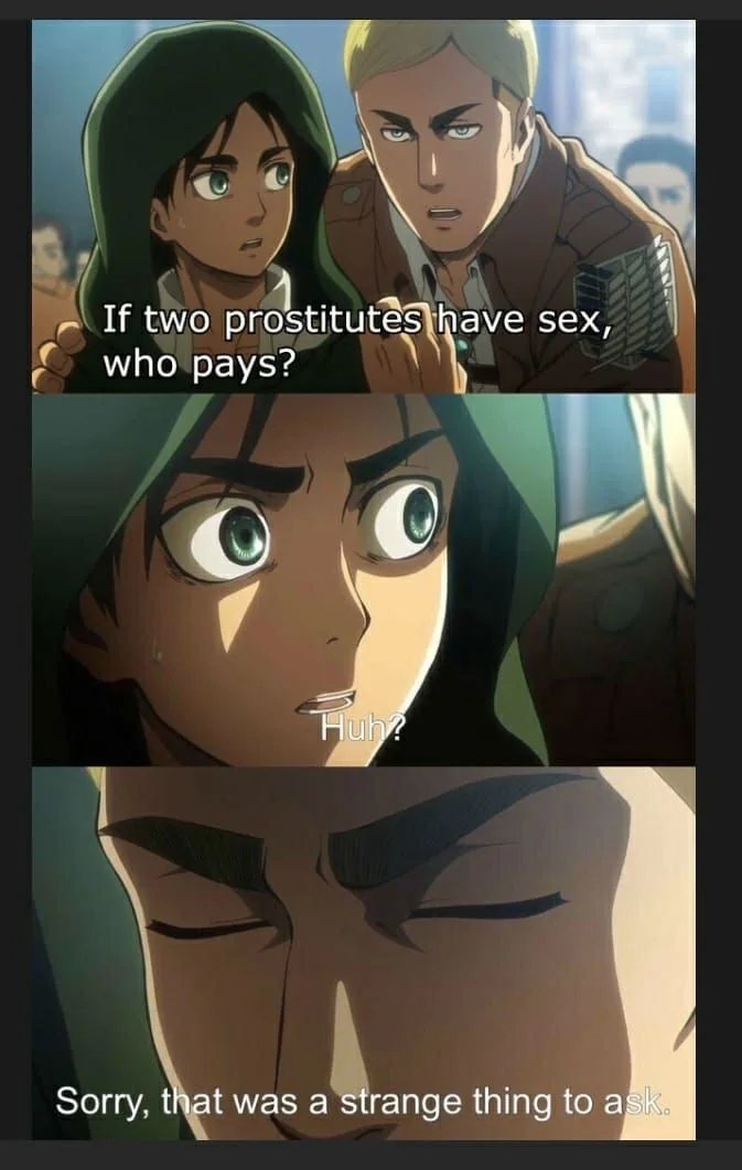 If two prostitutes have sex,
who pays?
Huh?
Sorry, that was a strange thing to ask.
