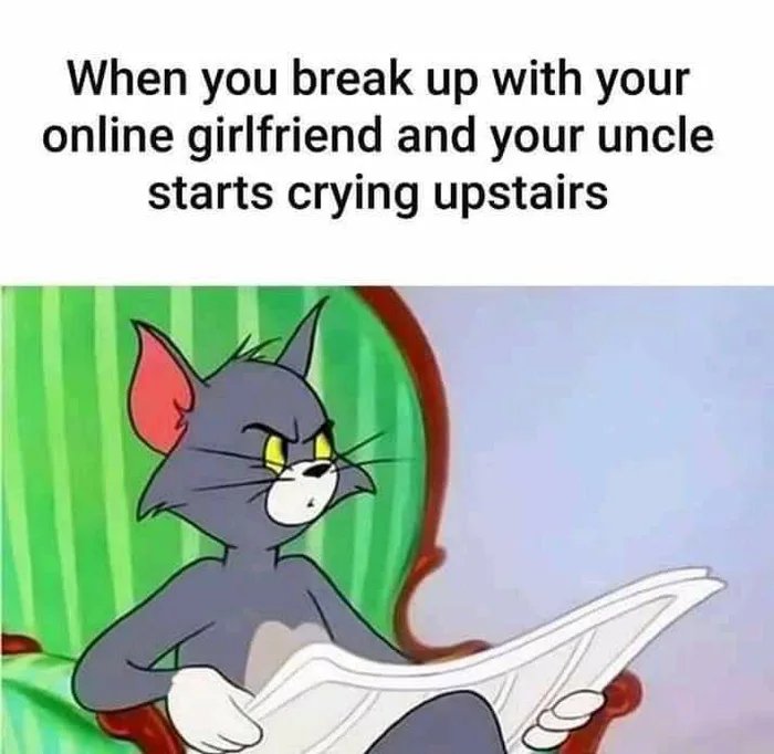 When you break up with your
online girlfriend and your uncle
starts crying upstairs
