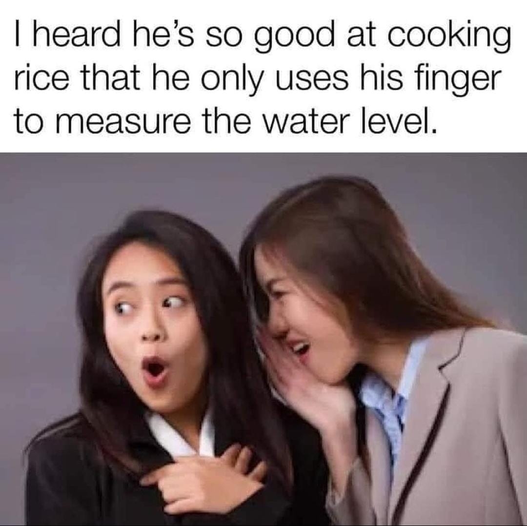 I heard he's so good at cooking
rice that he only uses his finger
to measure the water level.
