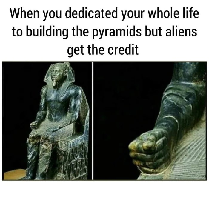 When you dedicated your whole life
to building the pyramids but aliens
get the credit
