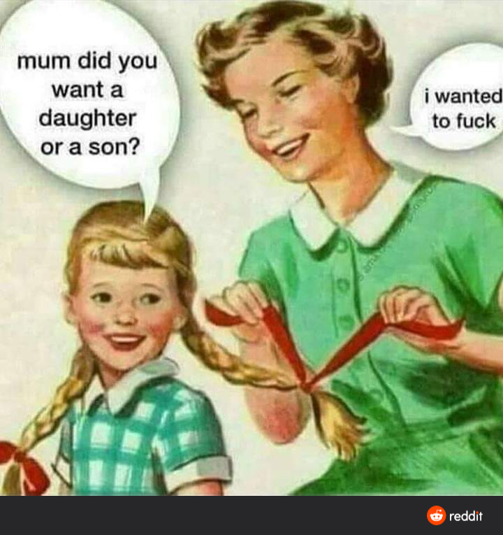 mum did you
want a
i wanted
to fuck
daughter
or a son?
O reddit
