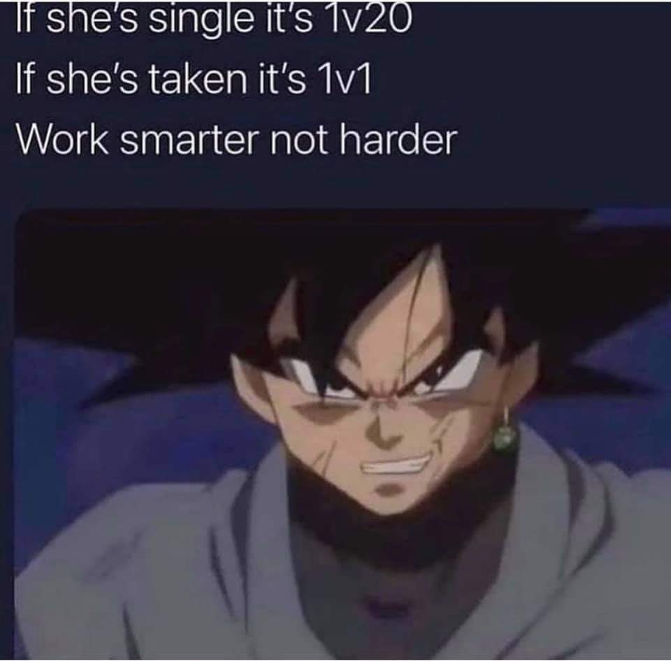 If she's single it's 1v20
If she's taken it's 1v1
Work smarter not harder
