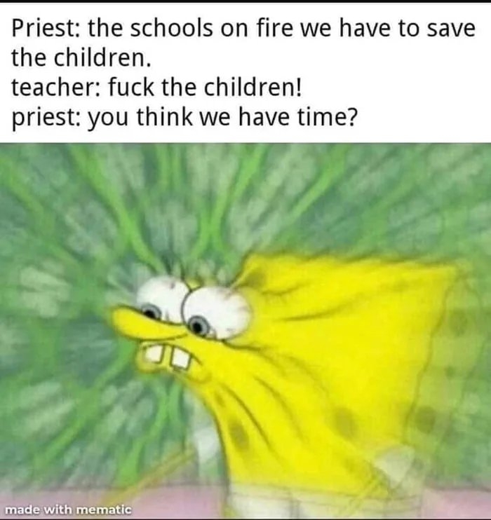 Priest: the schools on fire we have to save
the children.
teacher: fuck the children!
priest: you think we have time?
made with mematic
