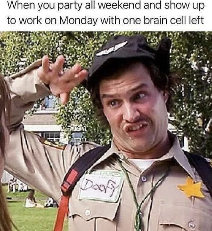 When you party all weekend and show up
to work on Monday with one brain cell left
Deofy
