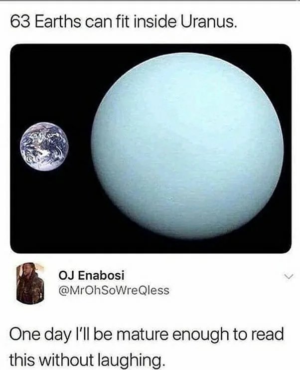 63 Earths can fit inside Uranus.
OJ Enabosi
@MrOhSoWreQless
One day l'll be mature enough to read
this without laughing.
