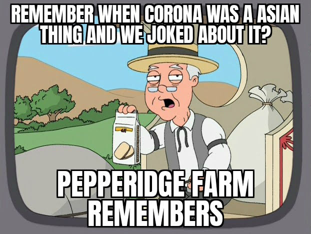 REMEMBER WHEN CORONA WAS A ASIAN
THING AND WE JOKED ABOUT IT?
PEPPERIDGE FARM
REMEMBERS
