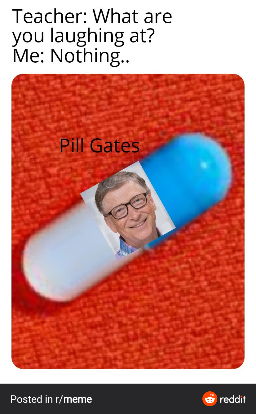 Teacher: What are
you laughing at?
Me: Nothing..
Pill Gates
Posted in r/meme
G reddit
