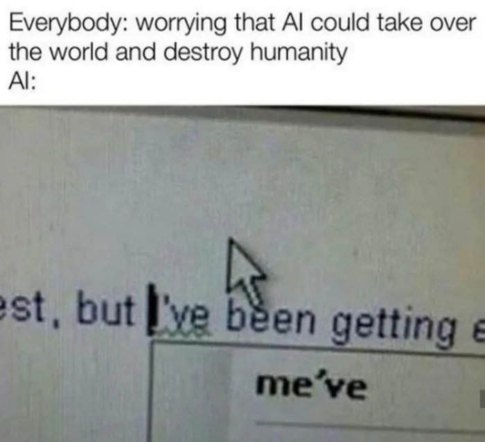 Everybody: worrying that Al could take over
the world and destroy humanity
Al:
est, but I've been getting e
me've

