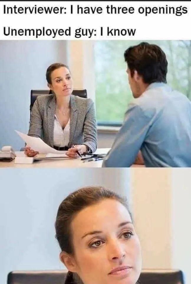 Interviewer: I have three openings
Unemployed guy: I know
