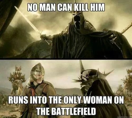 NO MAN CAN KILL HIM
RUNS INTO THE ONLY WOMAN ON
THE BATTLEFIELD
quickimeme.co
