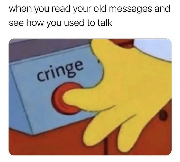 when you read your old messages and
see how you used to talk
cringe
