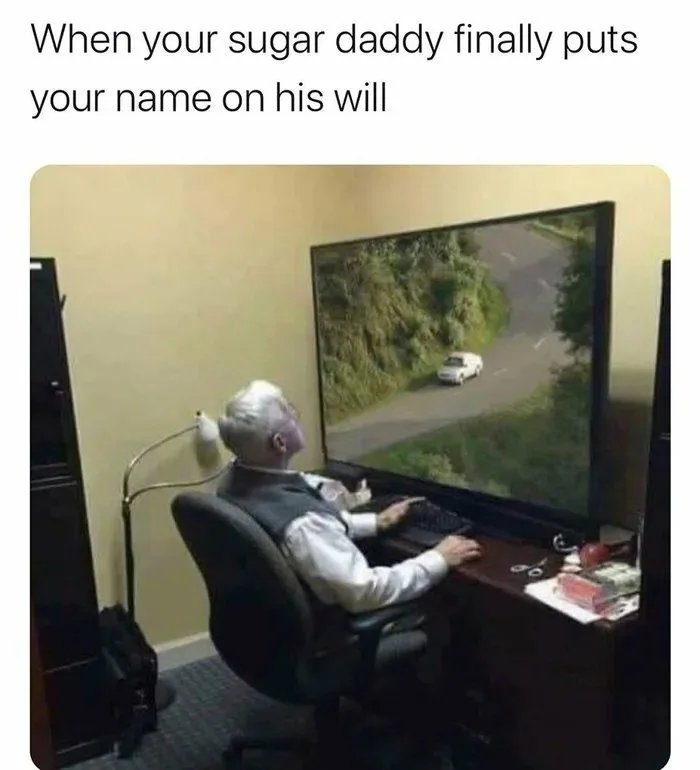 When your sugar daddy finally puts
your name on his will
