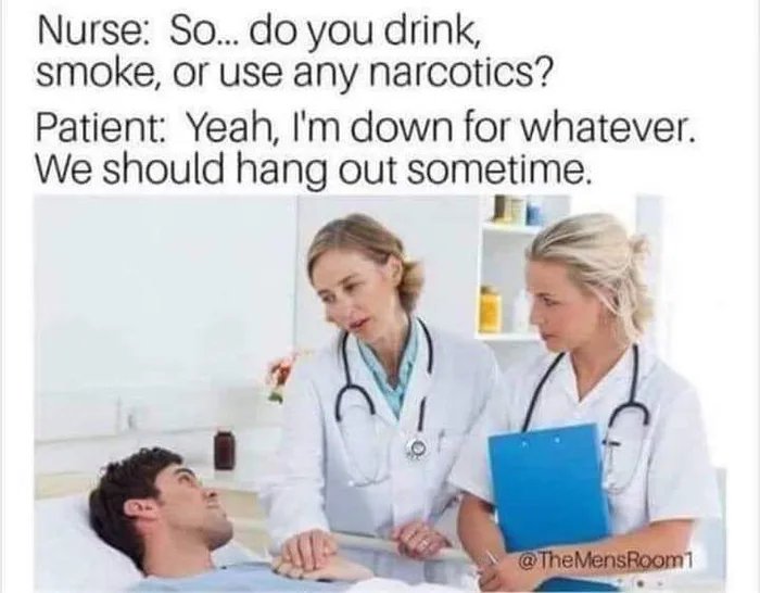 Nurse: So. do you drink,
smoke, or use any narcotics?
Patient: Yeah, I'm down for whatever.
We should hang out sometime.
@TheMensRoom1

