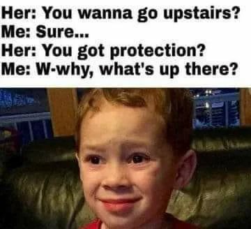 Her: You wanna go upstairs?
Me: Sure...
Her: You got protection?
Me: W-why, what's up there?
