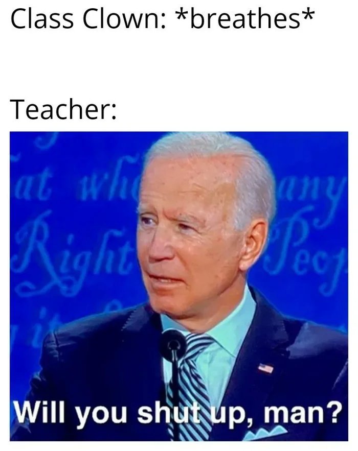 Class Clown: *breathes*
Teacher:
at wh any
ec
Will you shut up, man?

