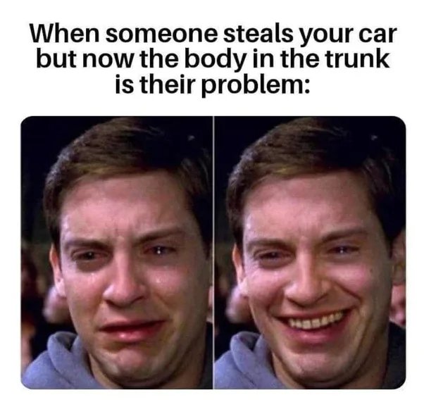 When someone steals your car
but now the body in the trunk
is their problem:
