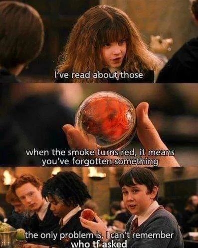 I've read about those
when the smoke turns red, it means
you've forgotten something
the only problem is, I can't remember
who tf asked
