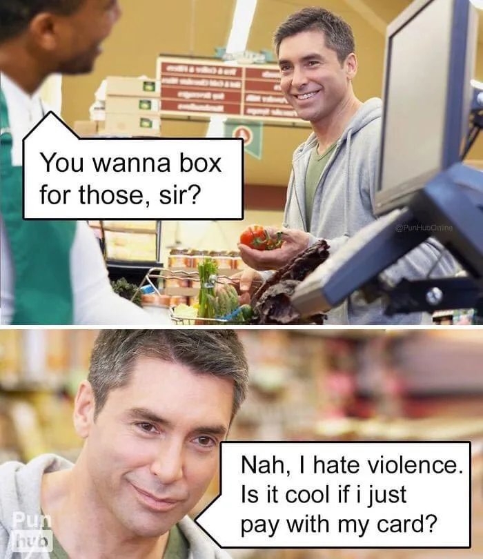 You wanna box
for those, sir?
PunHuponine
Nah, I hate violence.
Is it cool if i just
pay with my card?
Pun
