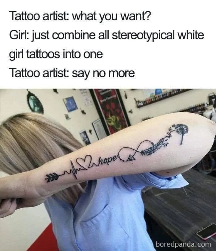 Tattoo artist: what you want?
Girl: just combine all stereotypical white
girl tattoos into one
Tattoo artist: say no more
boredpanda.com
