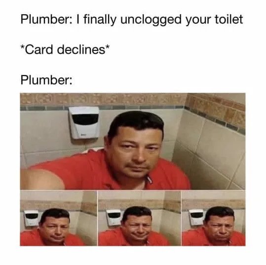 Plumber: I finally unclogged your toilet
*Card declines*
Plumber:

