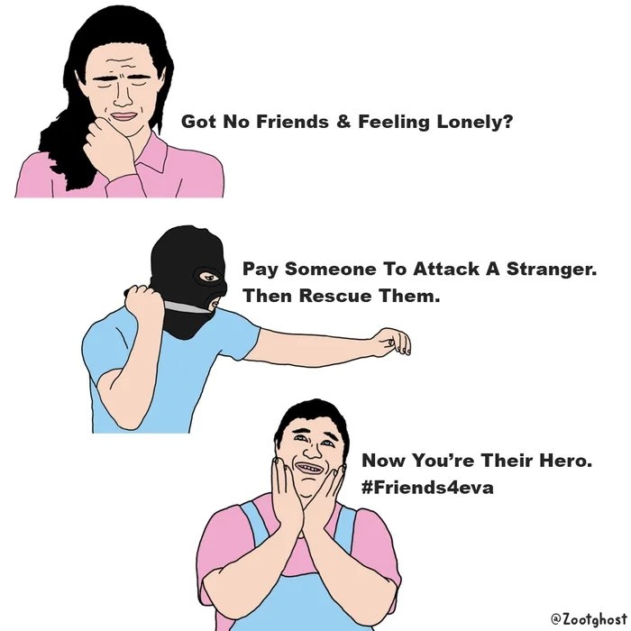 Got No Friends & Feeling Lonely?
Pay Someone To Attack A Stranger.
Then Rescue Them.
Now You're Their Hero.
#Friends4eva
@Zootghost
