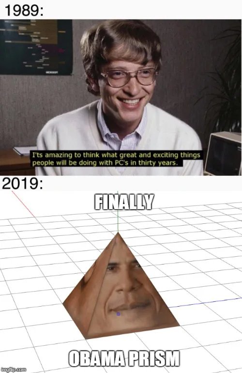 1989:
I'ts amazing to think what great and exciting things
people will be doing with PC's in thirty years.
2019:
FINALLY
OBAMA PRISM
imgiip.com
