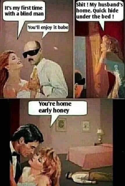 It's my first time
with a blind man
Shit ! My husband's
home. Quick hide
under the bed!
You'll enjoy it babe
You're home
early honey
Cotutuntla
