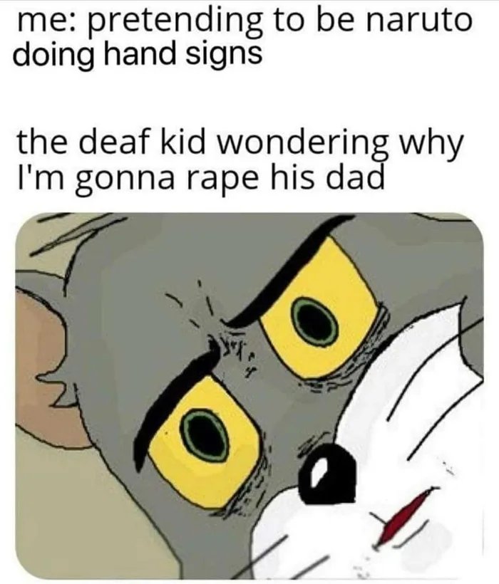 me: pretending to be naruto
doing hand signs
the deaf kid wondering why
I'm gonna rape his dad
