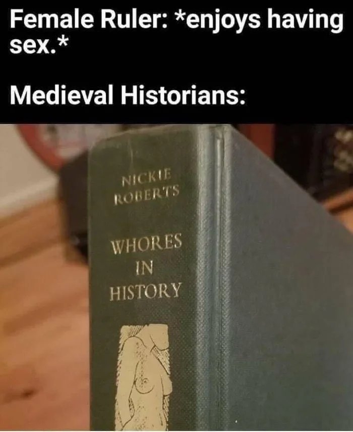 Female Ruler: *enjoys having
sex.*
Medieval Historians:
NICKIE
ROBERTS
WHORES
IN
HISTORY
