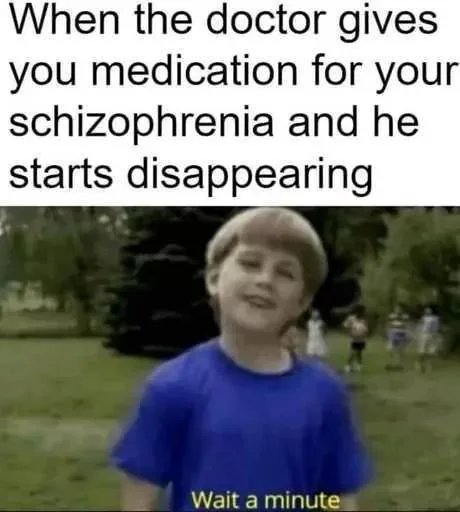 When the doctor gives
you medication for your
schizophrenia and he
starts disappearing
Wait a minute
