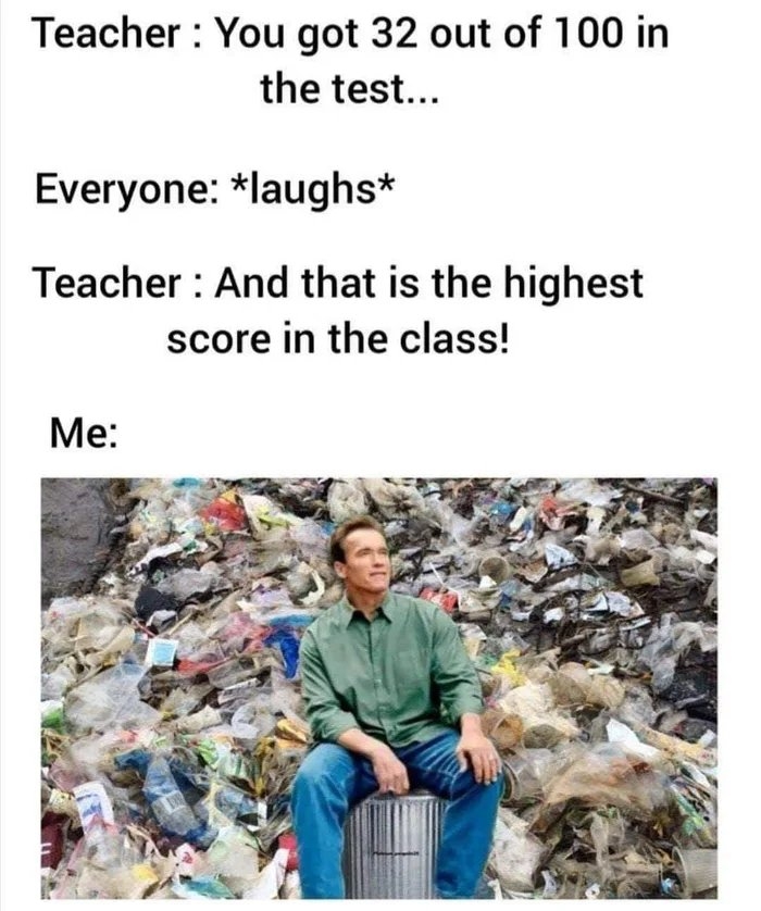 Teacher : You got 32 out of 100 in
the test...
Everyone: *laughs*
Teacher : And that is the highest
score in the class!
Me:
