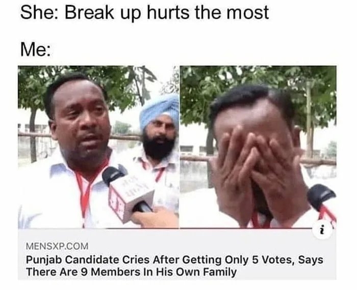 She: Break up hurts the most
Me:
MENSXP.COM
Punjab Candidate Cries After Getting Only 5 Votes, Says
There Are 9 Members In His Own Family

