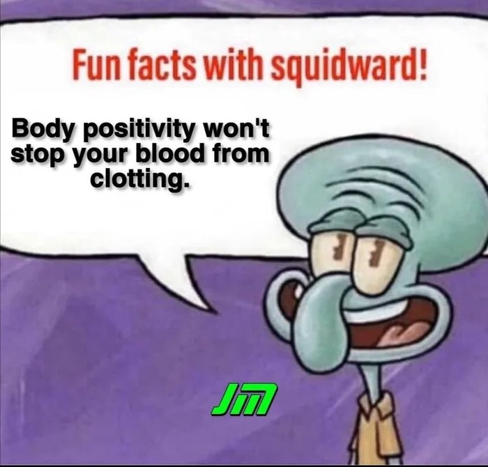 Fun facts with squidward!
Body positivity won't
stop your blood from
clotting.
JM
