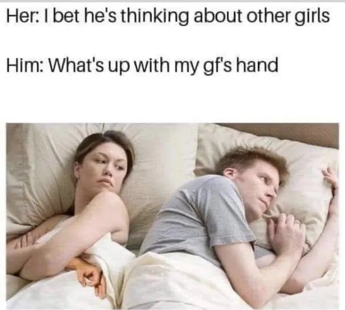 Her: I bet he's thinking about other girls
Him: What's up with my gf's hand
